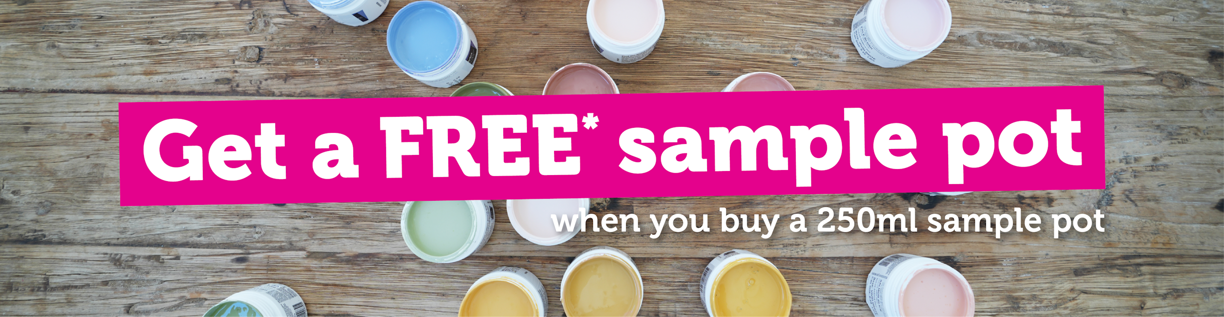 Get a FREE* sample pot when you buy a 250ml sample pot